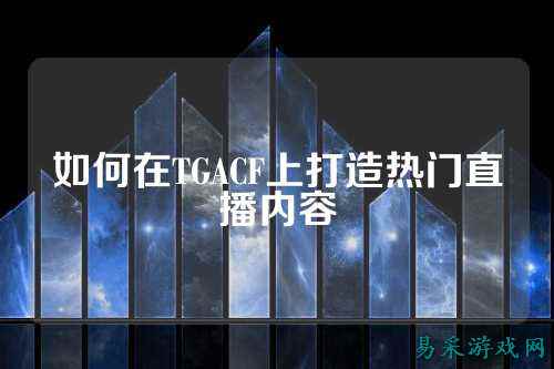 如何在TGACF上打造热门直播内容