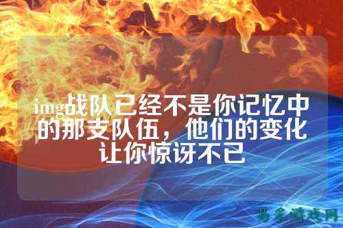 img战队已经不是你记忆中的那支队伍，他们的变化让你惊讶不已