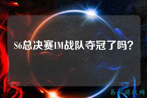 S6总决赛IM战队夺冠了吗？