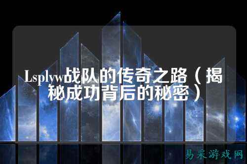 Lsplyw战队的传奇之路（揭秘成功背后的秘密）