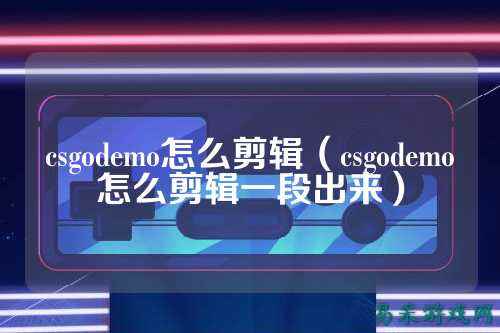 csgodemo怎么剪辑(csgodemo怎么剪辑一段出来)