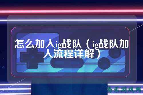 怎么加入ig战队（ig战队加入流程详解）