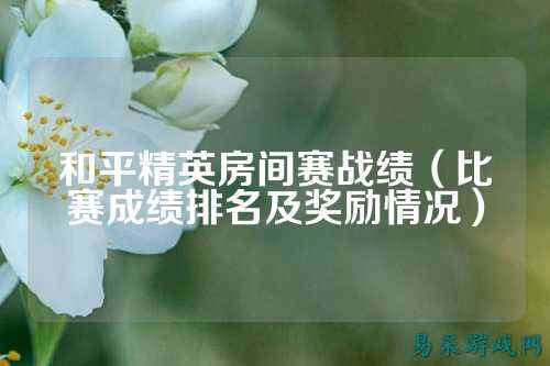 和平精英房间赛战绩(比赛成绩排名及奖励情况)