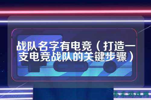 战队名字有电竞（打造一支电竞战队的关键步骤）