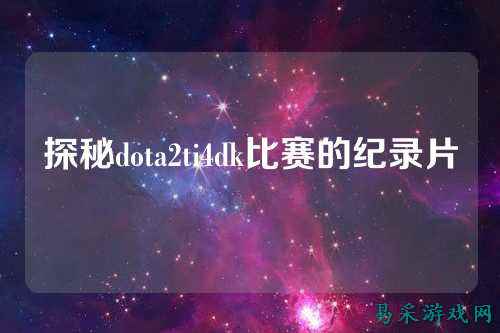 探秘dota2ti4dk比赛的纪录片
