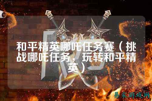 和平精英哪吒任务赛(挑战哪吒任务,玩转和平精英)