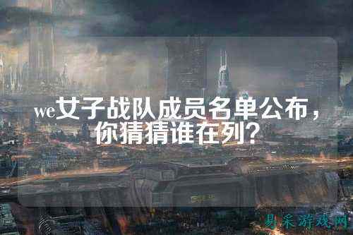 we女子战队成员名单公布，你猜猜谁在列？