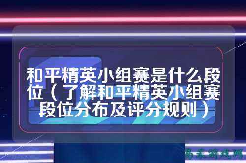 和平精英小组赛是什么段位(了解和平精英小组赛段位分布及评分规则)
