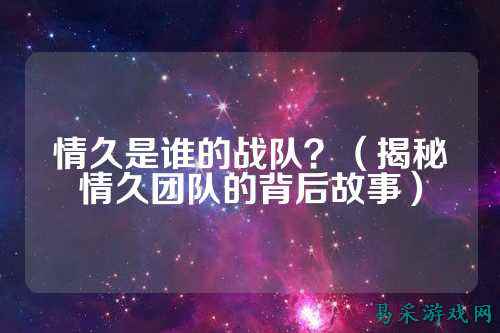 情久是谁的战队？（揭秘情久团队的背后故事）