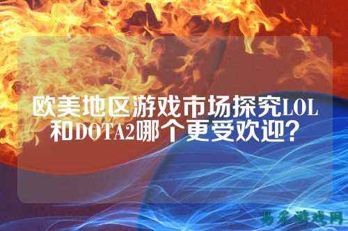 欧美地区游戏市场探究LOL和DOTA2哪个更受欢迎?