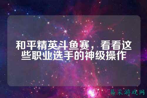 和平精英斗鱼赛,看看这些职业选手的神级操作