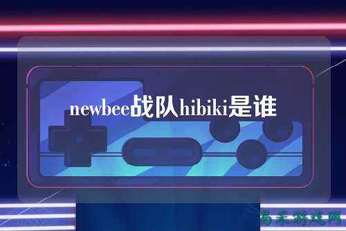 newbee战队hibiki是谁