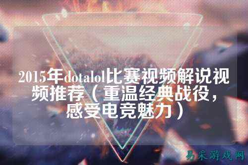 2015年dotalol比赛视频解说视频推荐(重温经典战役,感受电竞魅力)