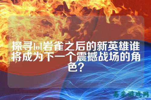 探寻lol岩雀之后的新英雄谁将成为下一个震撼战场的角色?