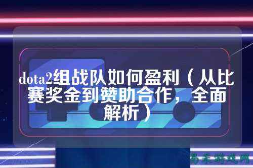 dota2组战队如何盈利（从比赛奖金到赞助合作，全面解析）