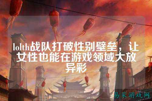 lolth战队打破性别壁垒，让女性也能在游戏领域大放异彩