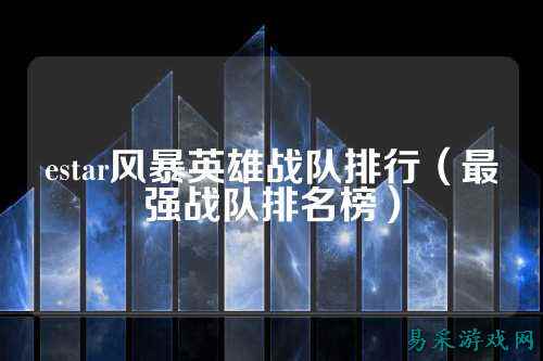 estar风暴英雄战队排行（最强战队排名榜）