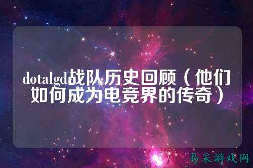 dotalgd战队历史回顾（他们如何成为电竞界的传奇）