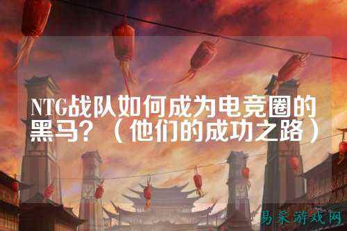 NTG战队如何成为电竞圈的黑马？（他们的成功之路）