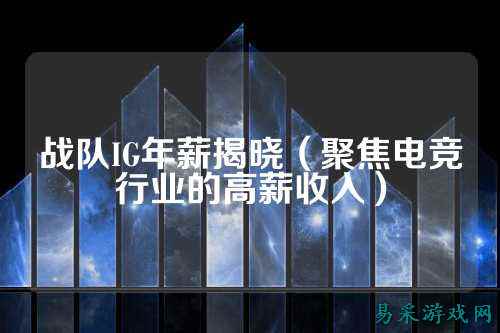 战队IG年薪揭晓（聚焦电竞行业的高薪收入）