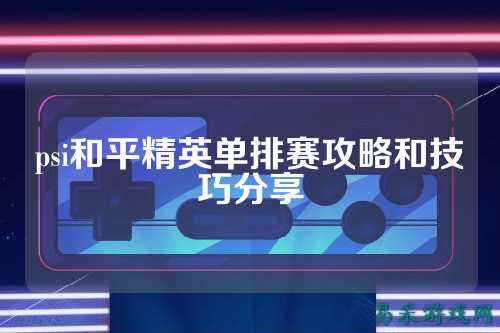 psi和平精英单排赛攻略和技巧分享