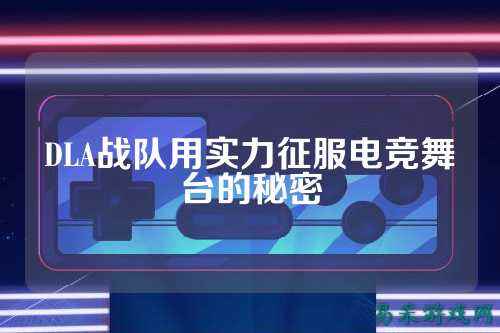 DLA战队用实力征服电竞舞台的秘密