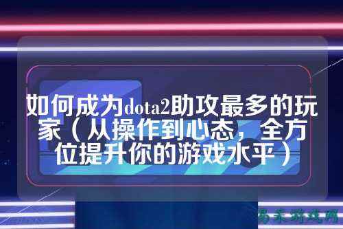 如何成为dota2助攻最多的玩家（从操作到心态，全方位提升你的游戏水平）
