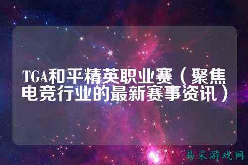 TGA和平精英职业赛（聚焦电竞行业的最新赛事资讯）