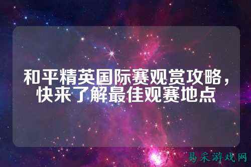 和平精英国际赛观赏攻略，快来了解最佳观赛地点