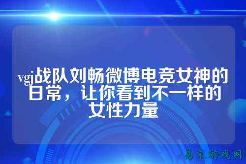 vgj战队刘畅微博电竞女神的日常，让你看到不一样的女性力量