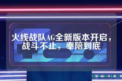 火线战队AG全新版本开启，战斗不止，奉陪到底