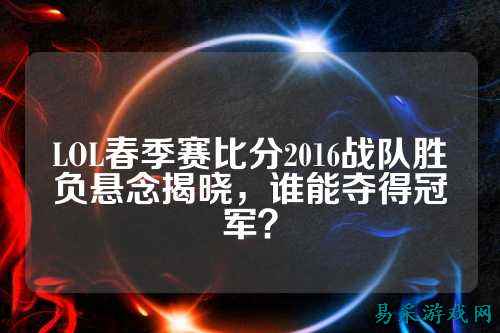 LOL春季赛比分2016战队胜负悬念揭晓，谁能夺得冠军？