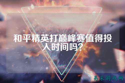 和平精英打巅峰赛值得投入时间吗？