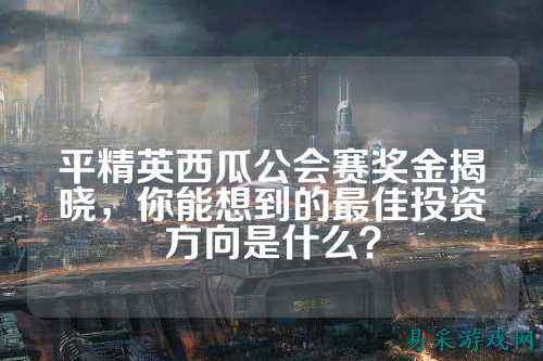 平精英西瓜公会赛奖金揭晓,你能想到的最佳投资方向是什么?