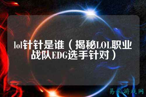 lol针针是谁(揭秘LOL职业战队EDG选手针对)