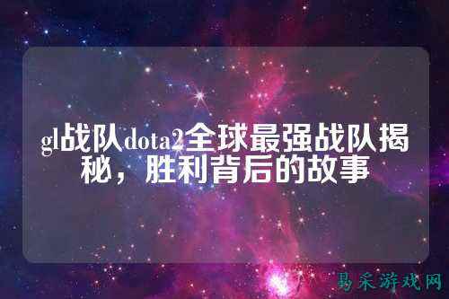 gl战队dota2全球最强战队揭秘,胜利背后的故事