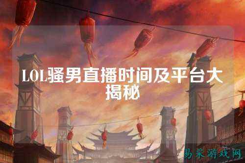 LOL骚男直播时间及平台大揭秘