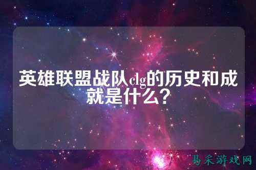英雄联盟战队clg的历史和成就是什么？