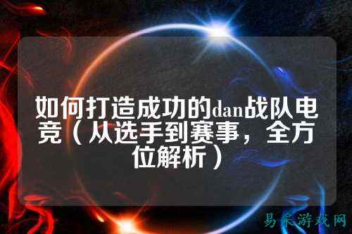 如何打造成功的dan战队电竞（从选手到赛事，全方位解析）