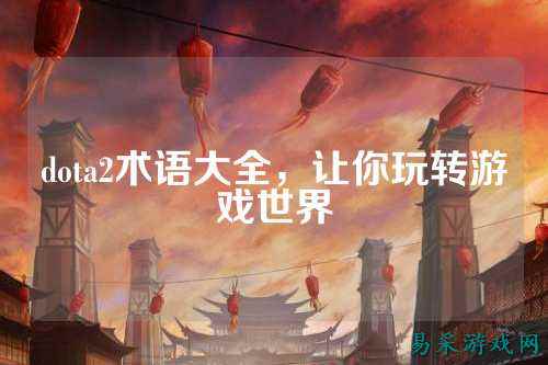 dota2术语大全,让你玩转游戏世界