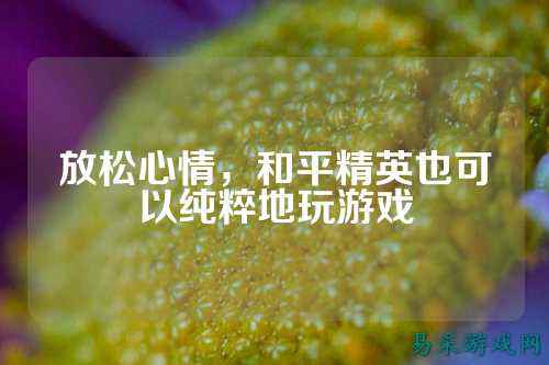 放松心情,和平精英也可以纯粹地玩游戏
