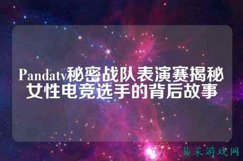 Pandatv秘密战队表演赛揭秘女性电竞选手的背后故事