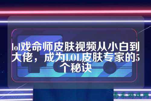 lol戏命师皮肤视频从小白到大佬,成为LOL皮肤专家的5个秘诀