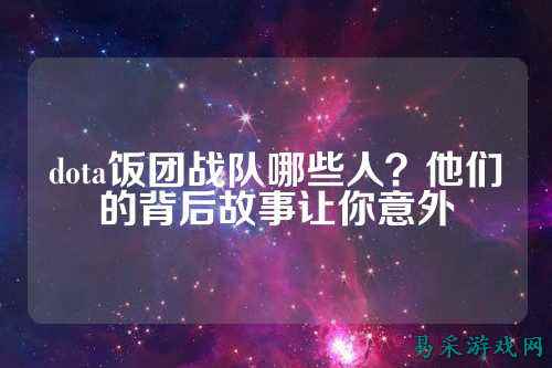 dota饭团战队哪些人？他们的背后故事让你意外