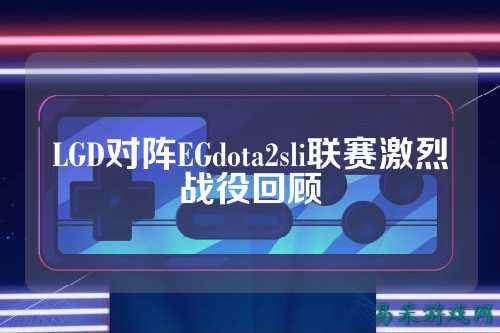 LGD对阵EGdota2sli联赛激烈战役回顾
