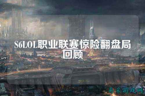 S6LOL职业联赛惊险翻盘局回顾