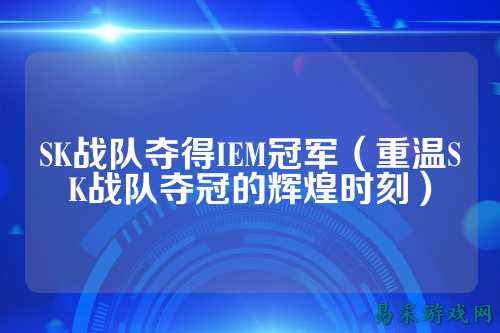 SK战队夺得IEM冠军（重温SK战队夺冠的辉煌时刻）
