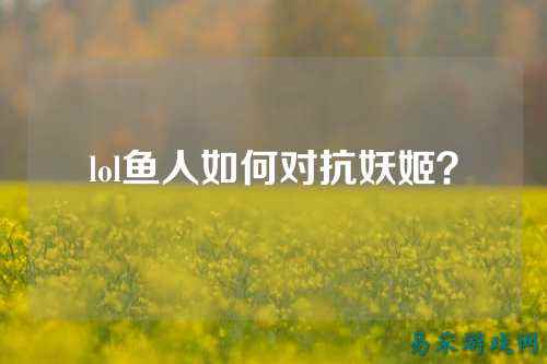 lol鱼人如何对抗妖姬?