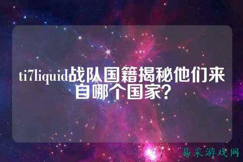 ti7liquid战队国籍揭秘他们来自哪个国家？
