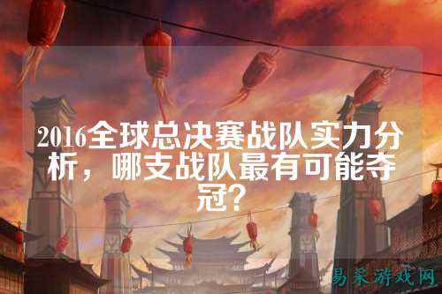 2016全球总决赛战队实力分析,哪支战队最有可能夺冠?